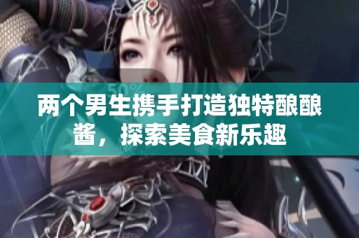 两个男生携手打造独特酿酿酱，探索美食新乐趣