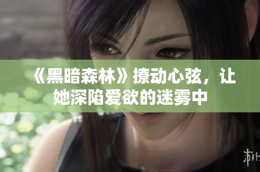 《黑暗森林》撩动心弦，让她深陷爱欲的迷雾中