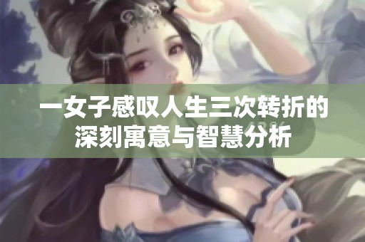 一女子感叹人生三次转折的深刻寓意与智慧分析