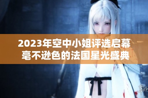 2023年空中小姐评选启幕 毫不逊色的法国星光盛典
