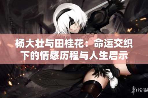 杨大壮与田桂花：命运交织下的情感历程与人生启示