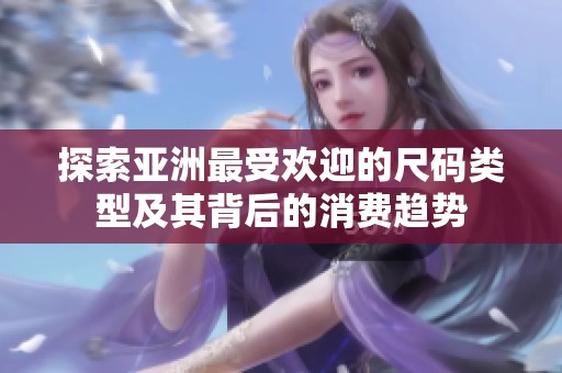 探索亚洲最受欢迎的尺码类型及其背后的消费趋势