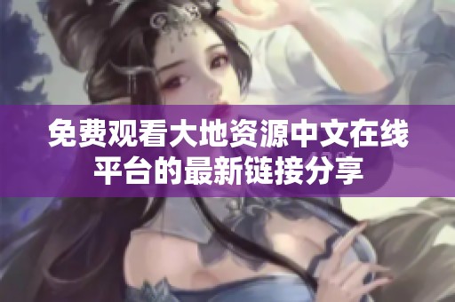 免费观看大地资源中文在线平台的最新链接分享
