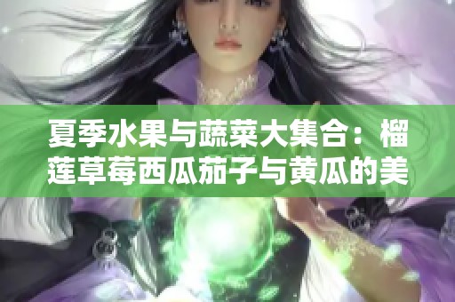 夏季水果与蔬菜大集合：榴莲草莓西瓜茄子与黄瓜的美味搭配探讨