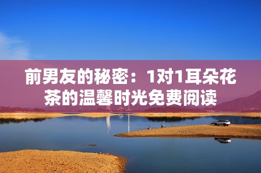 前男友的秘密：1对1耳朵花茶的温馨时光免费阅读