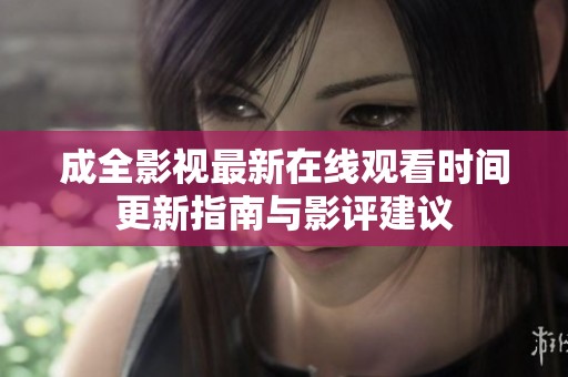 成全影视最新在线观看时间更新指南与影评建议
