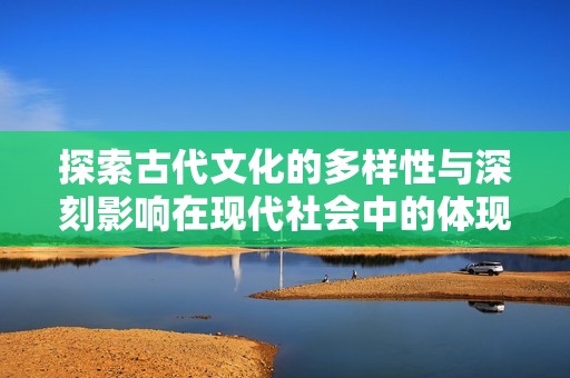 探索古代文化的多样性与深刻影响在现代社会中的体现