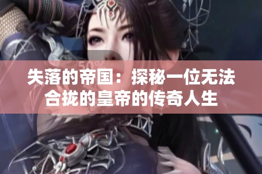 失落的帝国：探秘一位无法合拢的皇帝的传奇人生