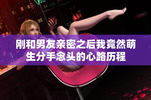 刚和男友亲密之后我竟然萌生分手念头的心路历程