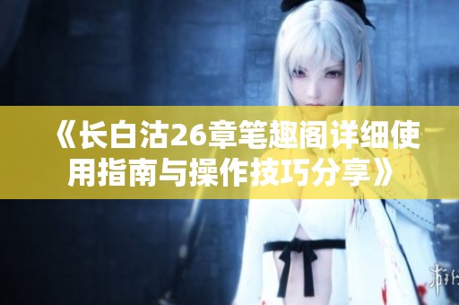 《长白沽26章笔趣阁详细使用指南与操作技巧分享》