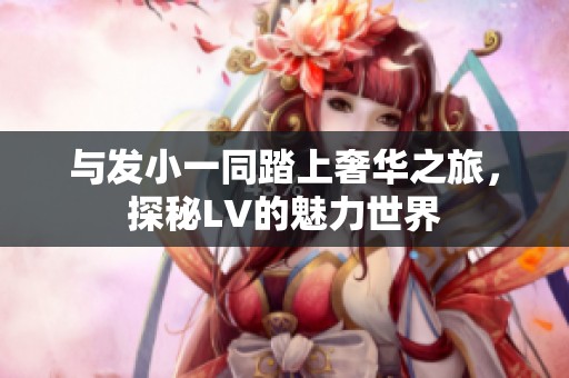 与发小一同踏上奢华之旅，探秘LV的魅力世界