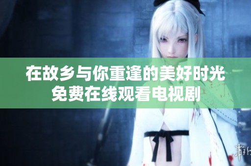在故乡与你重逢的美好时光免费在线观看电视剧