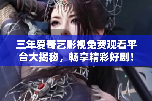 三年爱奇艺影视免费观看平台大揭秘，畅享精彩好剧！