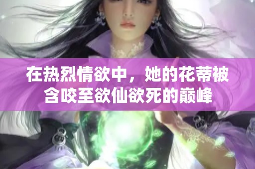在热烈情欲中，她的花蒂被含咬至欲仙欲死的巅峰