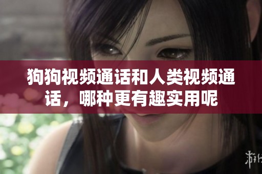 狗狗视频通话和人类视频通话，哪种更有趣实用呢