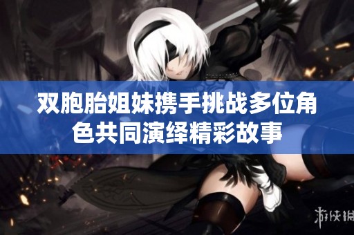 双胞胎姐妹携手挑战多位角色共同演绎精彩故事