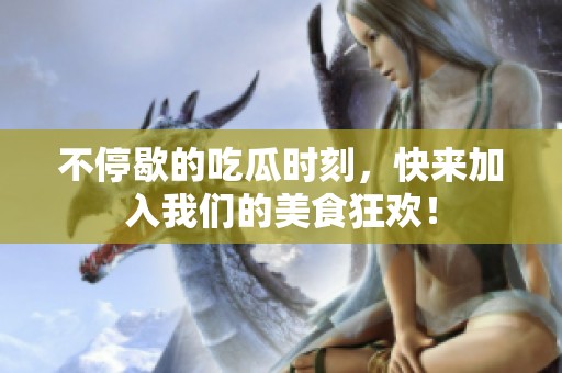 不停歇的吃瓜时刻，快来加入我们的美食狂欢！