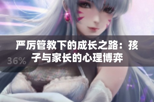 严厉管教下的成长之路：孩子与家长的心理博弈