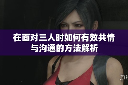 在面对三人时如何有效共情与沟通的方法解析