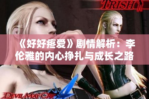 《好好疼爱》剧情解析：李伦雅的内心挣扎与成长之路