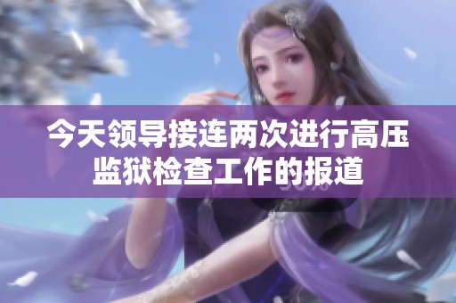 今天领导接连两次进行高压监狱检查工作的报道