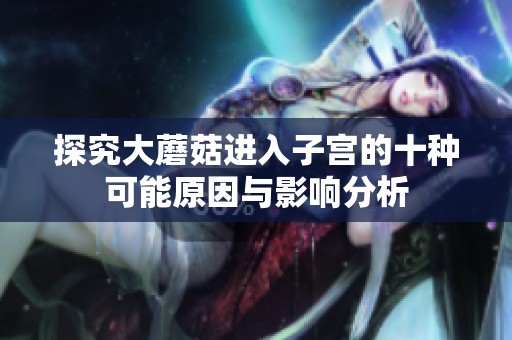 探究大蘑菇进入子宫的十种可能原因与影响分析