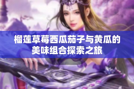 榴莲草莓西瓜茄子与黄瓜的美味组合探索之旅