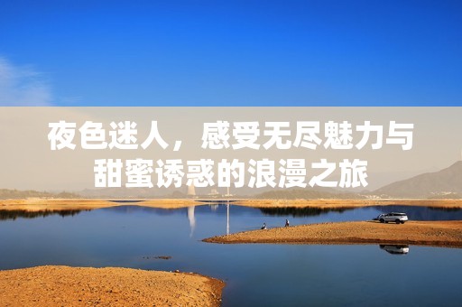夜色迷人，感受无尽魅力与甜蜜诱惑的浪漫之旅