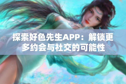 探索好色先生APP：解锁更多约会与社交的可能性