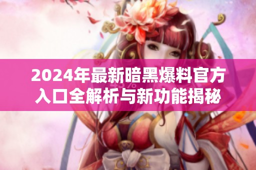 2024年最新暗黑爆料官方入口全解析与新功能揭秘