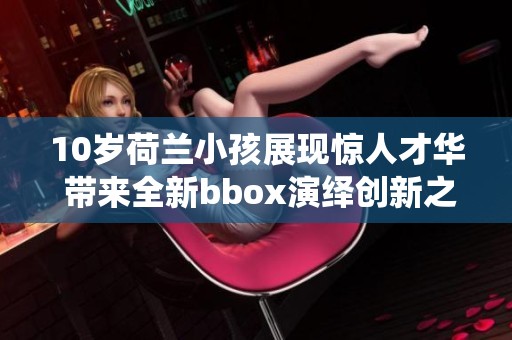 10岁荷兰小孩展现惊人才华 带来全新bbox演绎创新之旅