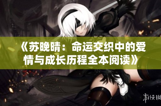 《苏晚晴：命运交织中的爱情与成长历程全本阅读》