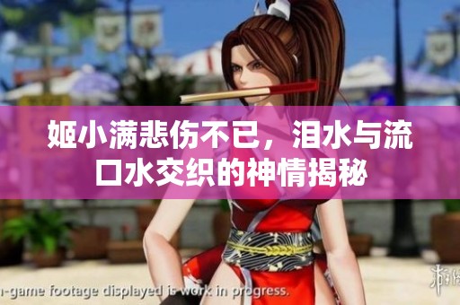 姬小满悲伤不已，泪水与流口水交织的神情揭秘
