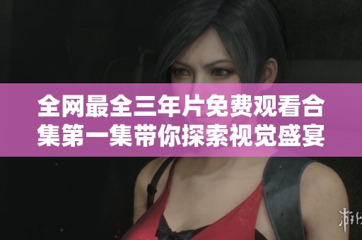 全网最全三年片免费观看合集第一集带你探索视觉盛宴