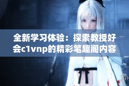 全新学习体验：探索教授好会c1vnp的精彩笔趣阁内容