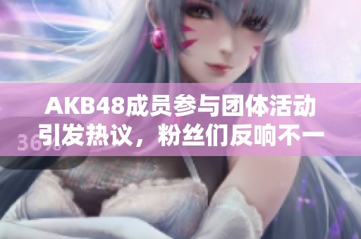 AKB48成员参与团体活动引发热议，粉丝们反响不一