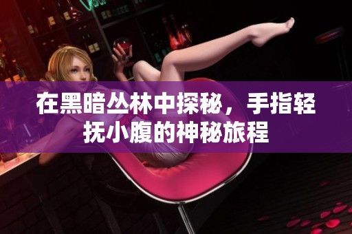 在黑暗丛林中探秘，手指轻抚小腹的神秘旅程