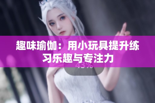 趣味瑜伽：用小玩具提升练习乐趣与专注力