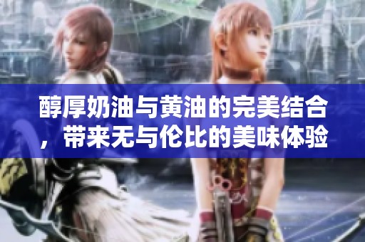 醇厚奶油与黄油的完美结合，带来无与伦比的美味体验