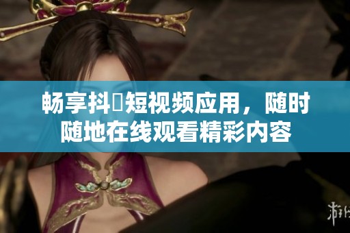 畅享抖抈短视频应用，随时随地在线观看精彩内容