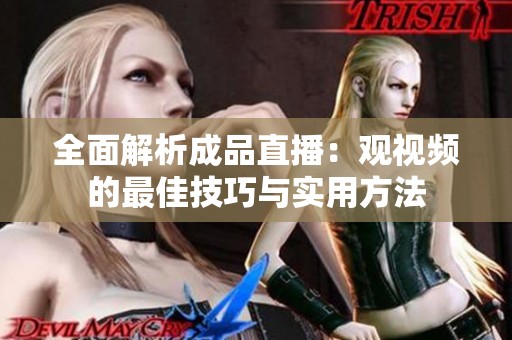 全面解析成品直播：观视频的最佳技巧与实用方法