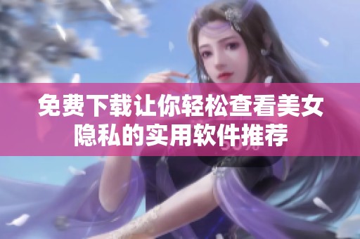 免费下载让你轻松查看美女隐私的实用软件推荐