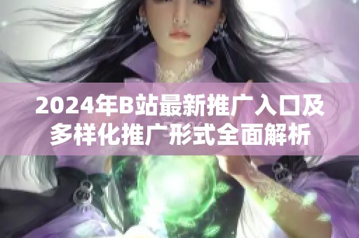 2024年B站最新推广入口及多样化推广形式全面解析