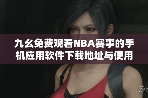 九幺免费观看NBA赛事的手机应用软件下载地址与使用指南