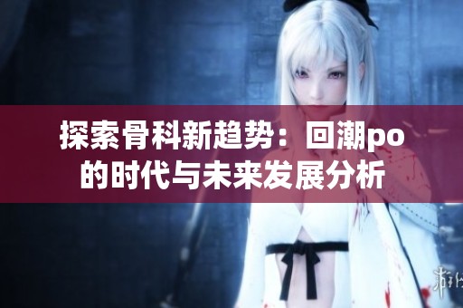 探索骨科新趋势：回潮po的时代与未来发展分析