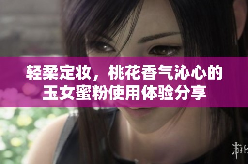 轻柔定妆，桃花香气沁心的玉女蜜粉使用体验分享