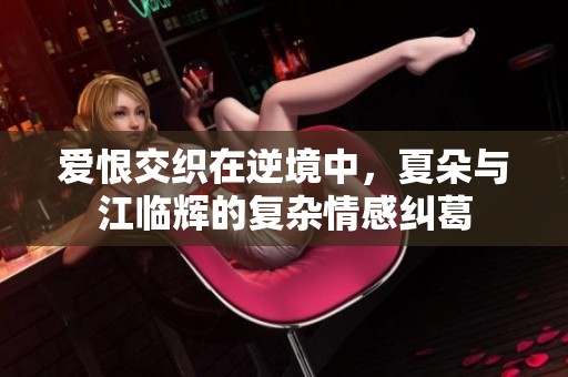 爱恨交织在逆境中，夏朵与江临辉的复杂情感纠葛