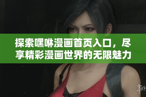 探索嘿咻漫画首页入口，尽享精彩漫画世界的无限魅力