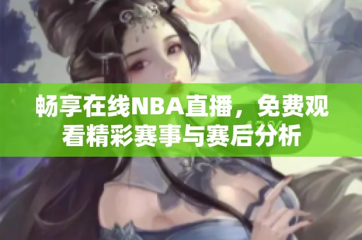 畅享在线NBA直播，免费观看精彩赛事与赛后分析