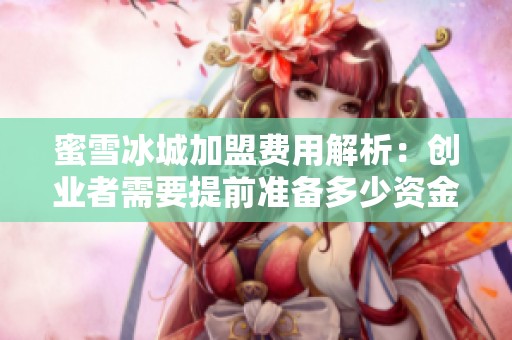 蜜雪冰城加盟费用解析：创业者需要提前准备多少资金